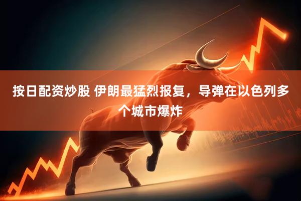 按日配资炒股 伊朗最猛烈报复，导弹在以色列多个城市爆炸