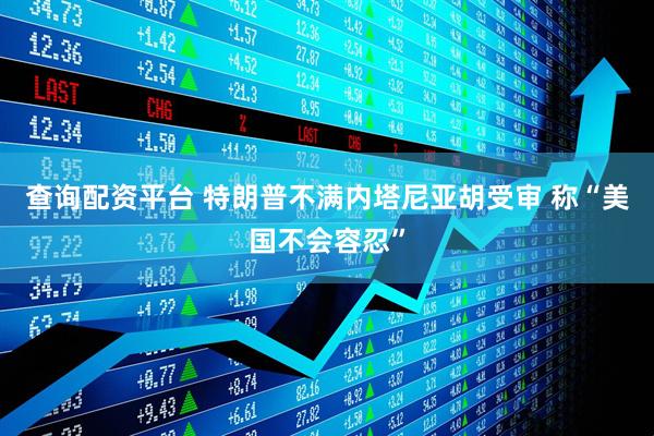 查询配资平台 特朗普不满内塔尼亚胡受审 称“美国不会容忍”