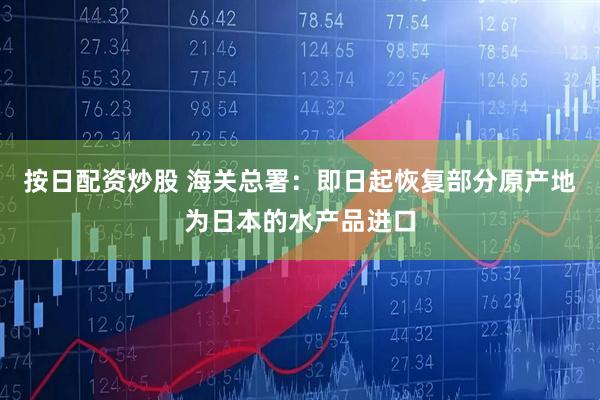 按日配资炒股 海关总署：即日起恢复部分原产地为日本的水产品进口