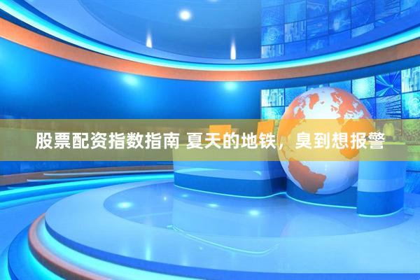 股票配资指数指南 夏天的地铁，臭到想报警