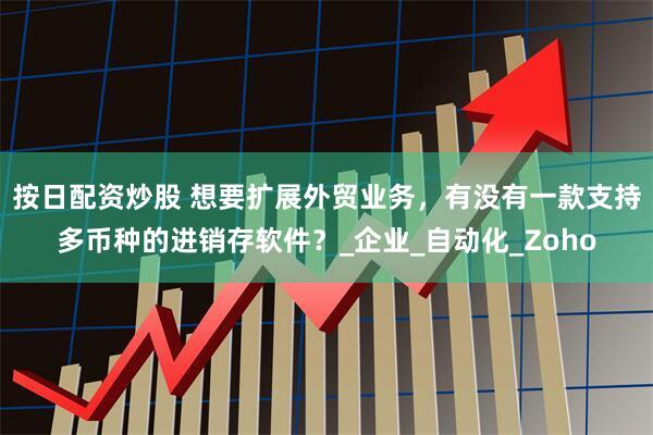 按日配资炒股 想要扩展外贸业务，有没有一款支持多币种的进销存软件？_企业_自动化_Zoho