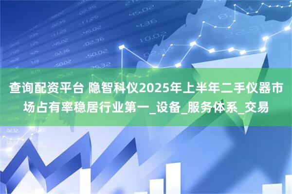 查询配资平台 隐智科仪2025年上半年二手仪器市场占有率稳居行业第一_设备_服务体系_交易