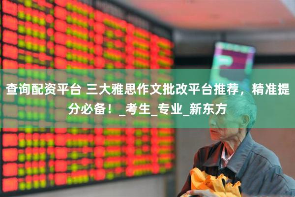 查询配资平台 三大雅思作文批改平台推荐，精准提分必备！_考生_专业_新东方