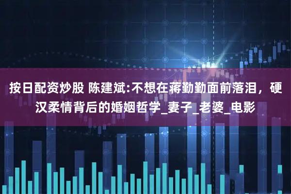 按日配资炒股 陈建斌:不想在蒋勤勤面前落泪，硬汉柔情背后的婚姻哲学_妻子_老婆_电影