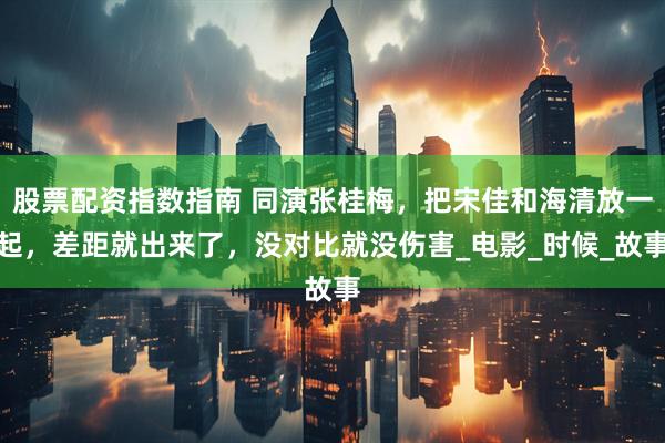股票配资指数指南 同演张桂梅，把宋佳和海清放一起，差距就出来了，没对比就没伤害_电影_时候_故事