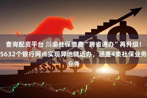 查询配资平台 川渝社保缴费“跨省通办”再升级！5632个银行网点实现异地就近办，涵盖4类社保业务