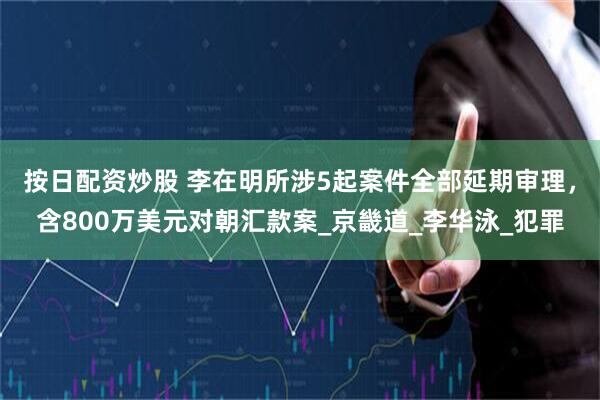 按日配资炒股 李在明所涉5起案件全部延期审理，含800万美元对朝汇款案_京畿道_李华泳_犯罪