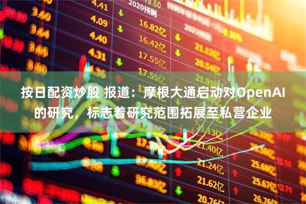 按日配资炒股 报道：摩根大通启动对OpenAI的研究，标志着研究范围拓展至私营企业