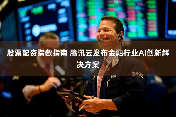 股票配资指数指南 腾讯云发布金融行业AI创新解决方案