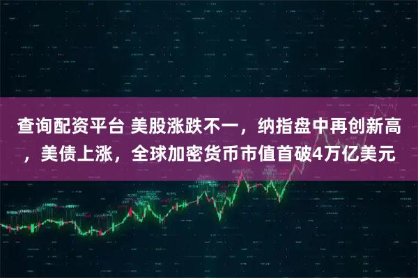 查询配资平台 美股涨跌不一，纳指盘中再创新高，美债上涨，全球加密货币市值首破4万亿美元