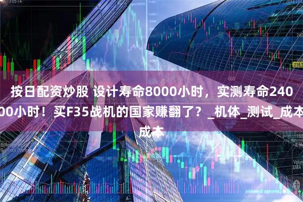 按日配资炒股 设计寿命8000小时，实测寿命24000小时！买F35战机的国家赚翻了？_机体_测试_成本