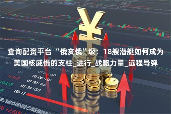 查询配资平台 “俄亥俄”级：18艘潜艇如何成为美国核威慑的支柱_进行_战略力量_远程导弹