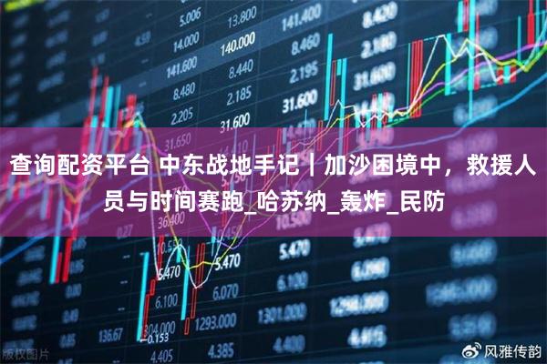 查询配资平台 中东战地手记｜加沙困境中，救援人员与时间赛跑_哈苏纳_轰炸_民防