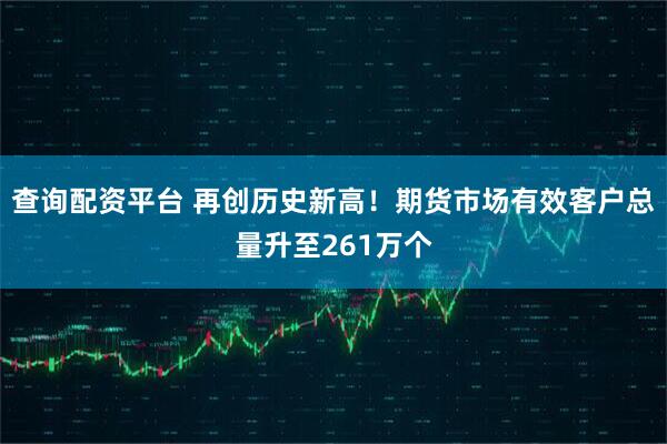 查询配资平台 再创历史新高！期货市场有效客户总量升至261万个