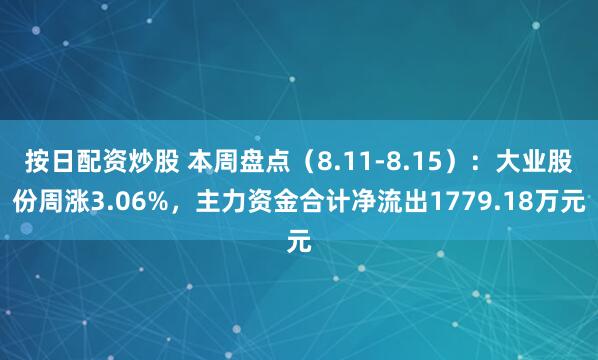 按日配资炒股 本周盘点（8.11-8.15）：大业股份周涨3.06%，主力资金合计净流出1779.18万元