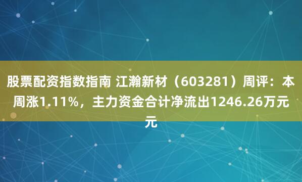 股票配资指数指南 江瀚新材（603281）周评：本周涨1.11%，主力资金合计净流出1246.26万元