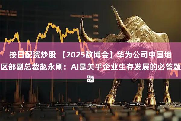 按日配资炒股 【2025数博会】华为公司中国地区部副总裁赵永刚：AI是关乎企业生存发展的必答题