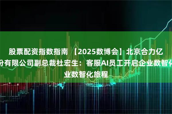 股票配资指数指南 【2025数博会】北京合力亿捷股份有限公司副总裁杜宏生：客服AI员工开启企业数智化旅程