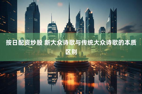 按日配资炒股 新大众诗歌与传统大众诗歌的本质区别