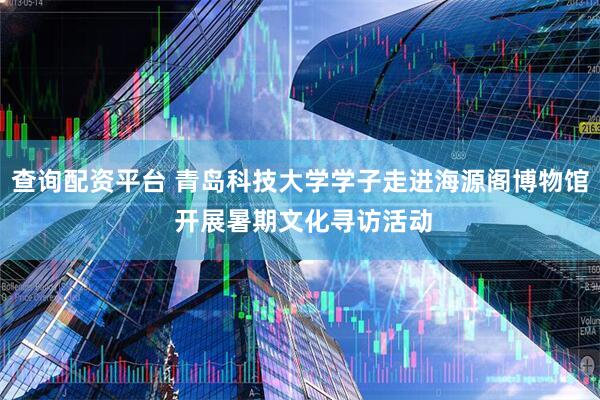 查询配资平台 青岛科技大学学子走进海源阁博物馆 开展暑期文化寻访活动