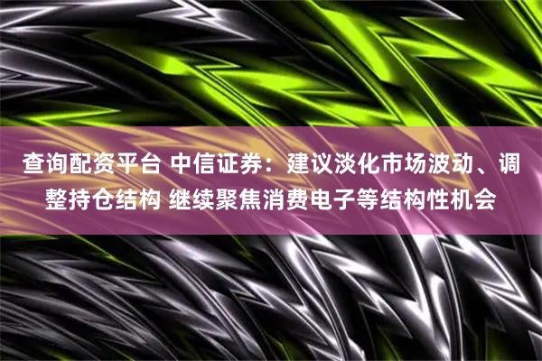 查询配资平台 中信证券：建议淡化市场波动、调整持仓结构 继续聚焦消费电子等结构性机会
