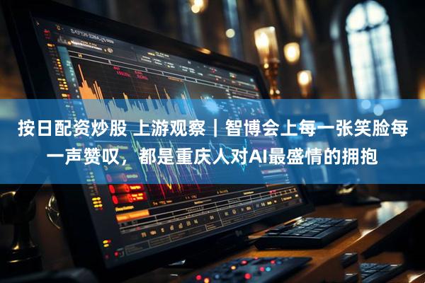 按日配资炒股 上游观察｜智博会上每一张笑脸每一声赞叹，都是重庆人对AI最盛情的拥抱