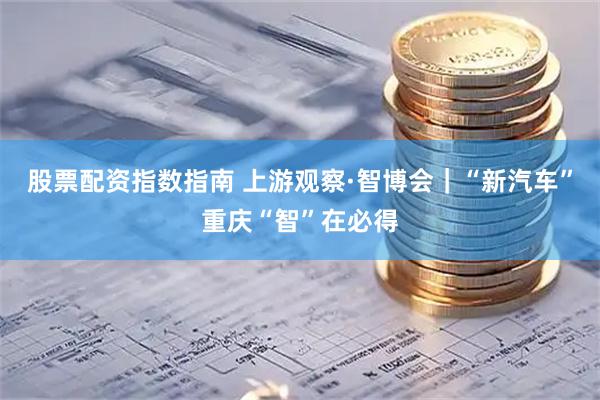 股票配资指数指南 上游观察·智博会｜“新汽车”重庆“智”在必得