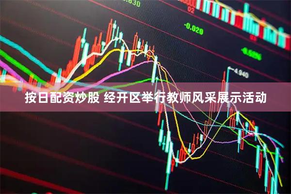 按日配资炒股 经开区举行教师风采展示活动