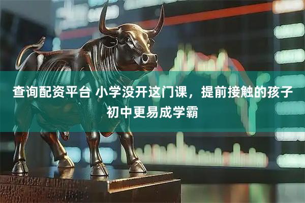 查询配资平台 小学没开这门课，提前接触的孩子初中更易成学霸
