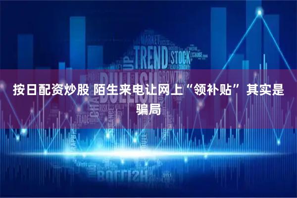 按日配资炒股 陌生来电让网上“领补贴” 其实是骗局