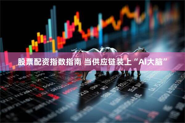 股票配资指数指南 当供应链装上“AI大脑”
