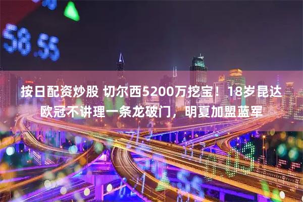 按日配资炒股 切尔西5200万挖宝！18岁昆达欧冠不讲理一条龙破门，明夏加盟蓝军