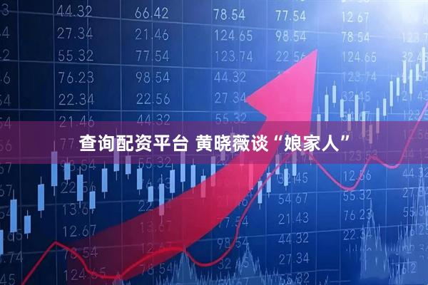 查询配资平台 黄晓薇谈“娘家人”