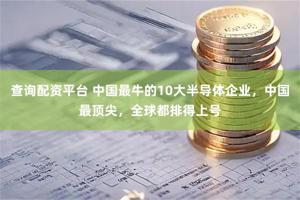 查询配资平台 中国最牛的10大半导体企业，中国最顶尖，全球都排得上号