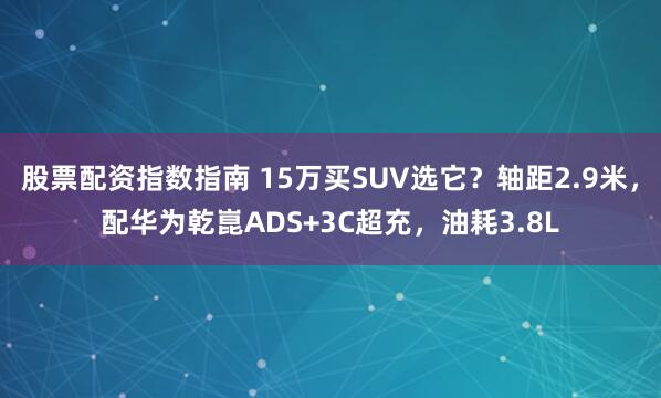 股票配资指数指南 15万买SUV选它?轴距2.9米,配华为乾崑ADS+3C超充,油耗3.8L