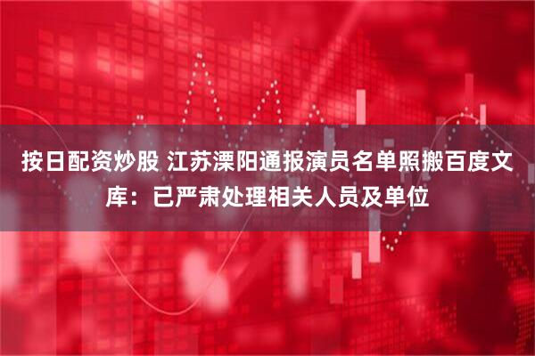 按日配资炒股 江苏溧阳通报演员名单照搬百度文库：已严肃处理相关人员及单位