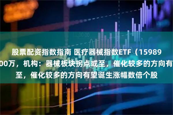 股票配资指数指南 医疗器械指数ETF（159898）盘中净流入超2200万，机构：器械板块拐点或至，催化较多的方向有望诞生涨幅数倍个股