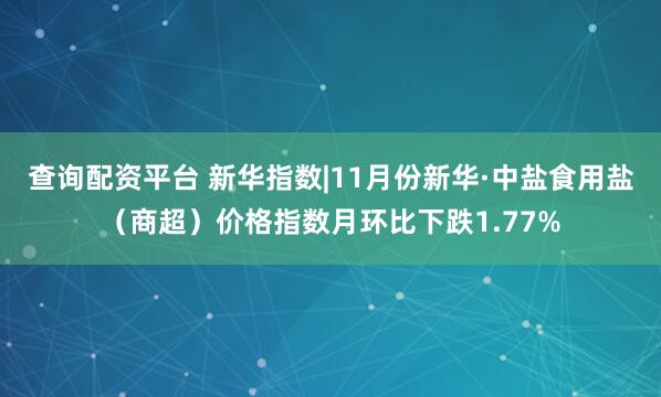 查询配资平台 新华指数|11月份新华·中盐食用盐（商超）价格指数月环比下跌1.77%