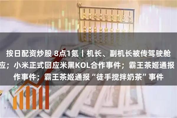 按日配资炒股 8点1氪丨机长、副机长被传驾驶舱内打架，长荣航空回应；小米正式回应米黑KOL合作事件；霸王茶姬通报“徒手搅拌奶茶”事件