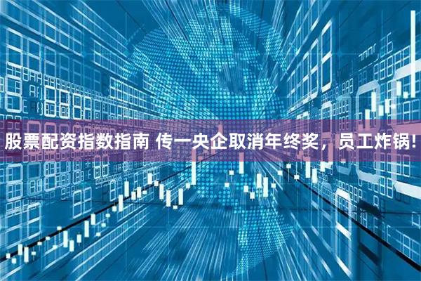 股票配资指数指南 传一央企取消年终奖，员工炸锅!