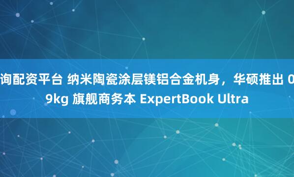 查询配资平台 纳米陶瓷涂层镁铝合金机身,华硕推出 0.99kg 旗舰商务本 ExpertBook Ultra