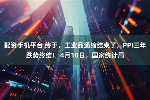 配资手机平台 终于,工业品通缩结束了,PPI三年跌势终结! 4月10日,国家统计局