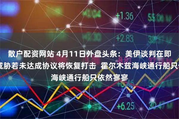 散户配资网站 4月11日外盘头条:美伊谈判在即 特朗普威胁若未达成协议将恢复打击 霍尔木兹海峡通行船只依然寥寥
