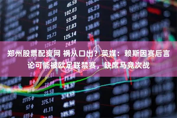 郑州股票配资网 祸从口出？英媒：赖斯因赛后言论可能被欧足联禁赛，缺席马竞次战