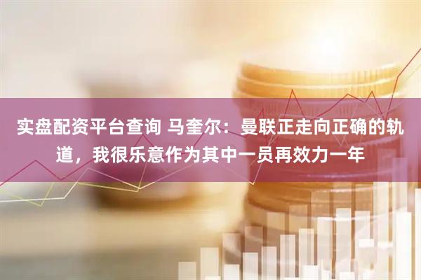 实盘配资平台查询 马奎尔：曼联正走向正确的轨道，我很乐意作为其中一员再效力一年