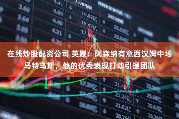 在线炒股配资公司 英媒：阿森纳有意西汉姆中场马特乌斯，他的优秀表现打动引援团队