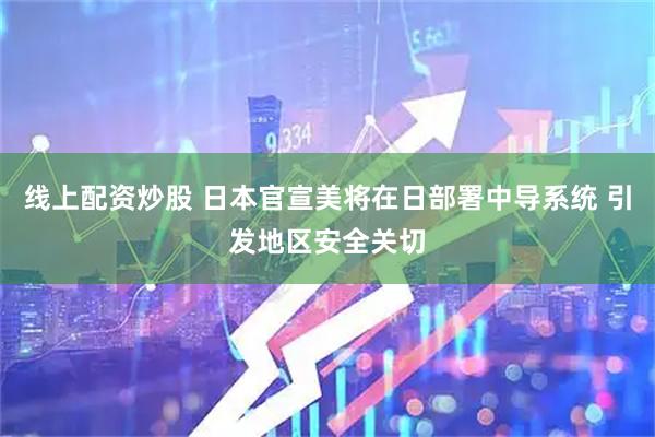 线上配资炒股 日本官宣美将在日部署中导系统 引发地区安全关切