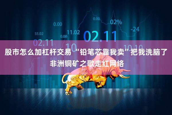 股市怎么加杠杆交易 “铅笔芯靠我卖”把我洗脑了 非洲铜矿之歌走红网络