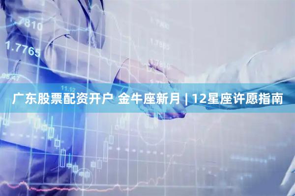 广东股票配资开户 金牛座新月 | 12星座许愿指南