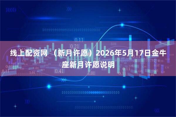 线上配资网 （新月许愿）2026年5月17日金牛座新月许愿说明